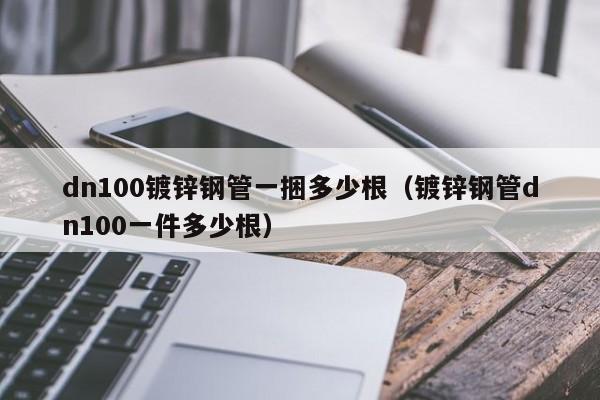 dn100镀锌钢管一捆多少根（镀锌钢管dn100一件多少根）