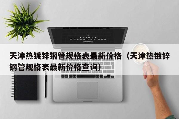 天津热镀锌钢管规格表最新价格（天津热镀锌钢管规格表最新价格查询）