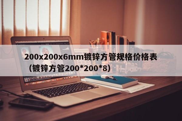 200x200x6mm镀锌方管规格价格表（镀锌方管200*200*8）