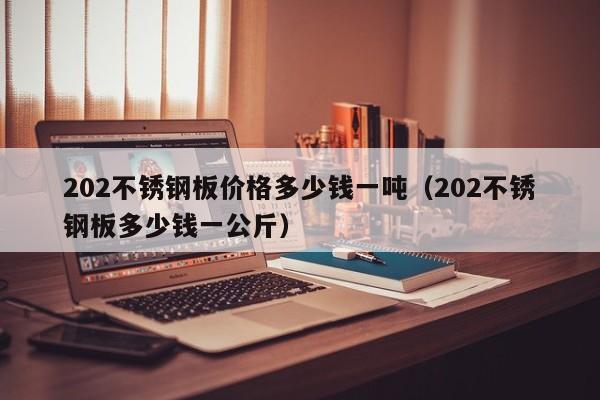 202不锈钢板价格多少钱一吨（202不锈钢板多少钱一公斤）