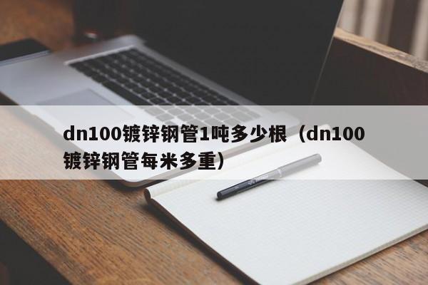 dn100镀锌钢管1吨多少根（dn100镀锌钢管每米多重）