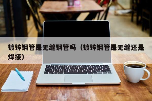 镀锌钢管是无缝钢管吗（镀锌钢管是无缝还是焊接）