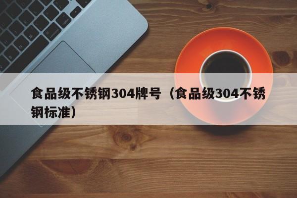 食品级不锈钢304牌号（食品级304不锈钢标准）