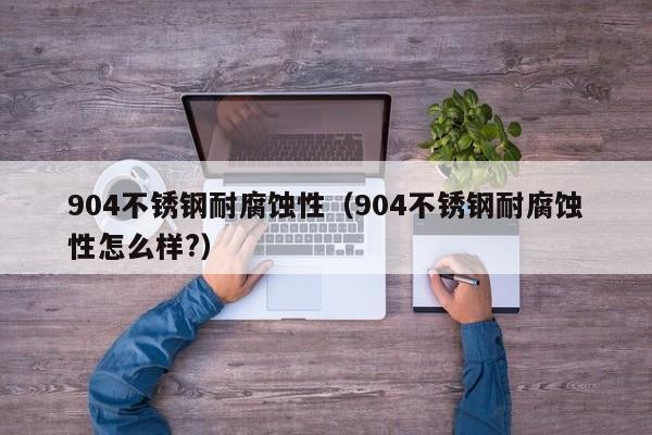 904不锈钢耐腐蚀性（904不锈钢耐腐蚀性怎么样?）