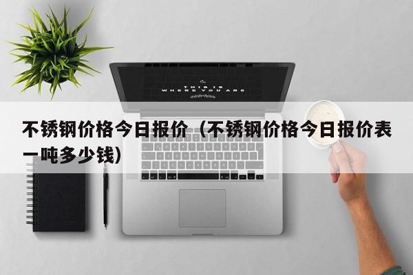 不锈钢价格今日报价（不锈钢价格今日报价表一吨多少钱）