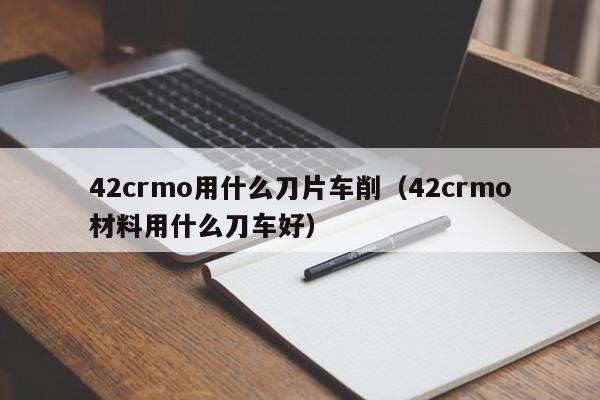 42crmo用什么刀片车削（42crmo材料用什么刀车好）