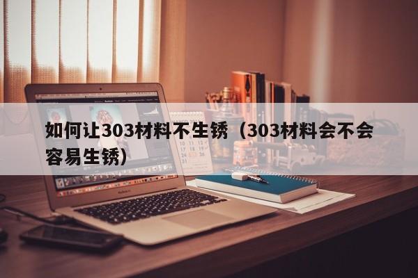 如何让303材料不生锈（303材料会不会容易生锈）