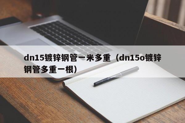 dn15镀锌钢管一米多重（dn15o镀锌钢管多重一根）