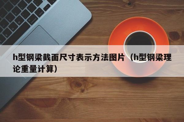 h型钢梁截面尺寸表示方法图片（h型钢梁理论重量计算）