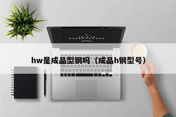 hw是成品型钢吗（成品h钢型号）