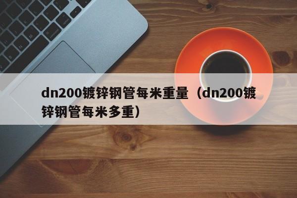 dn200镀锌钢管每米重量（dn200镀锌钢管每米多重）