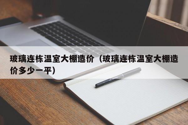 玻璃连栋温室大棚造价（玻璃连栋温室大棚造价多少一平）