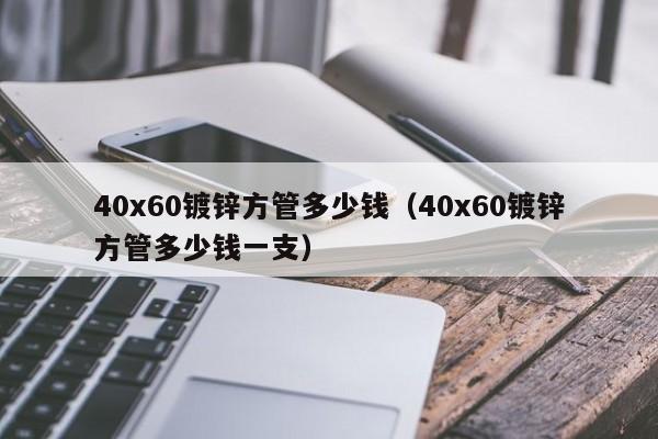 40x60镀锌方管多少钱（40x60镀锌方管多少钱一支）