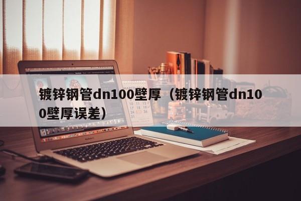 镀锌钢管dn100壁厚（镀锌钢管dn100壁厚误差）