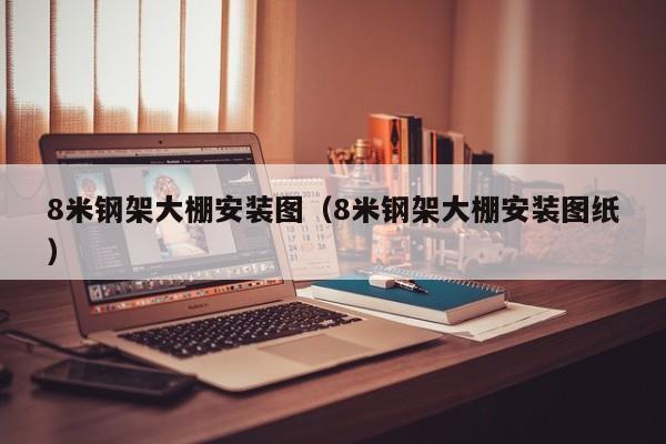 8米钢架大棚安装图（8米钢架大棚安装图纸）