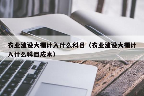 农业建设大棚计入什么科目（农业建设大棚计入什么科目成本）