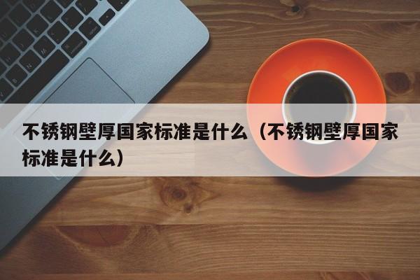 不锈钢壁厚国家标准是什么（不锈钢壁厚国家标准是什么）