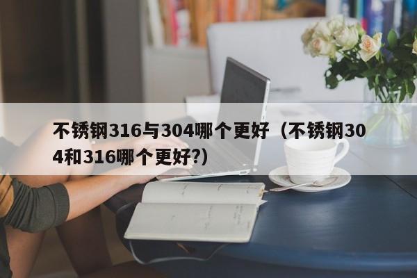 不锈钢316与304哪个更好（不锈钢304和316哪个更好?）