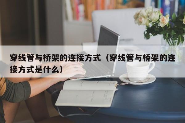 穿线管与桥架的连接方式（穿线管与桥架的连接方式是什么）