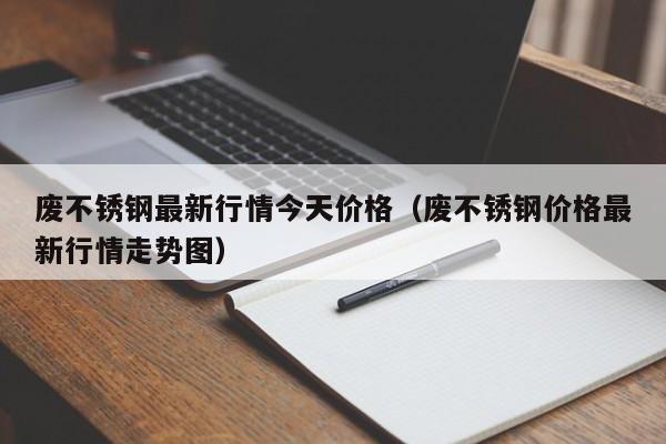 废不锈钢最新行情今天价格（废不锈钢价格最新行情走势图）