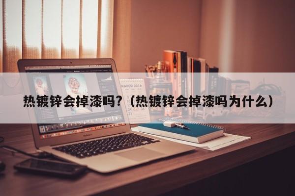 热镀锌会掉漆吗?（热镀锌会掉漆吗为什么）