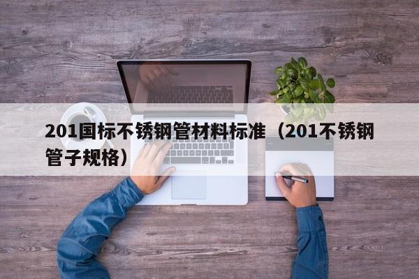 201国标不锈钢管材料标准（201不锈钢管子规格）