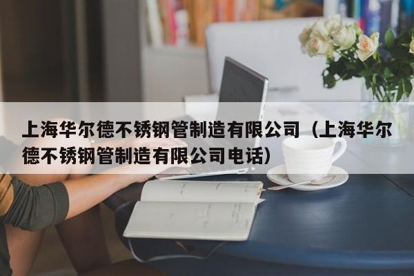 上海华尔德不锈钢管制造有限公司（上海华尔德不锈钢管制造有限公司电话）