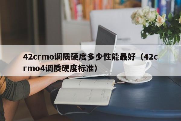 42crmo调质硬度多少性能最好（42crmo4调质硬度标准）