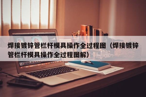 焊接镀锌管栏杆模具操作全过程图（焊接镀锌管栏杆模具操作全过程图解）