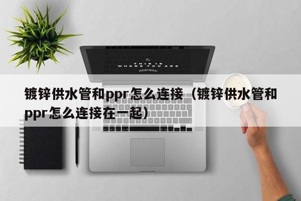 镀锌供水管和ppr怎么连接（镀锌供水管和ppr怎么连接在一起）