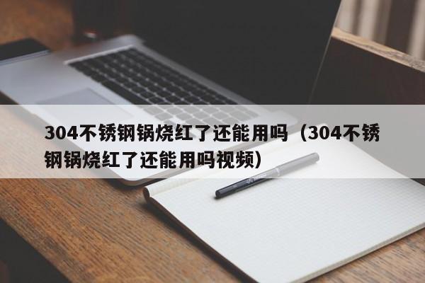 304不锈钢锅烧红了还能用吗（304不锈钢锅烧红了还能用吗视频）