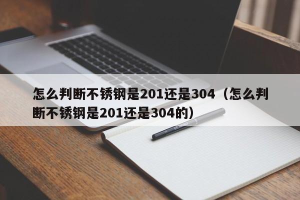 怎么判断不锈钢是201还是304（怎么判断不锈钢是201还是304的）