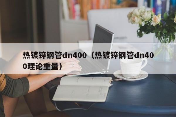 热镀锌钢管dn400（热镀锌钢管dn400理论重量）