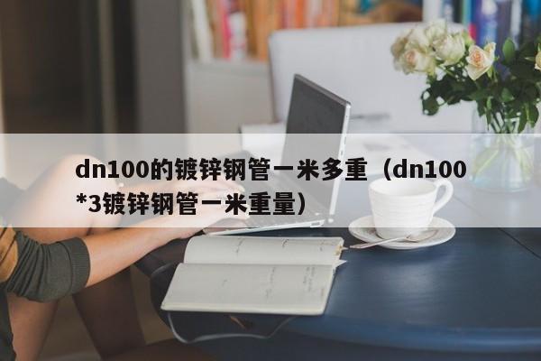 dn100的镀锌钢管一米多重（dn100*3镀锌钢管一米重量）