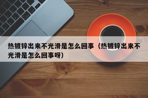 热镀锌出来不光滑是怎么回事（热镀锌出来不光滑是怎么回事呀）