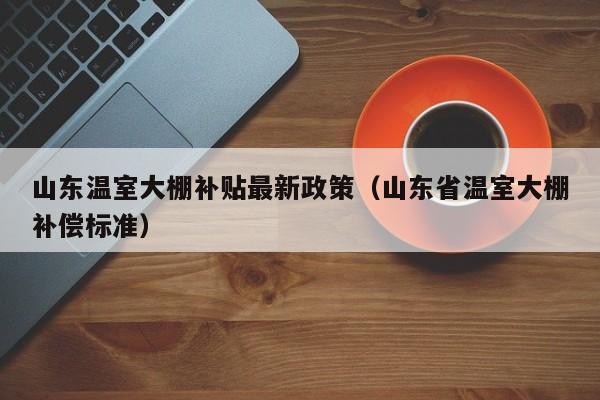 山东温室大棚补贴最新政策（山东省温室大棚补偿标准）