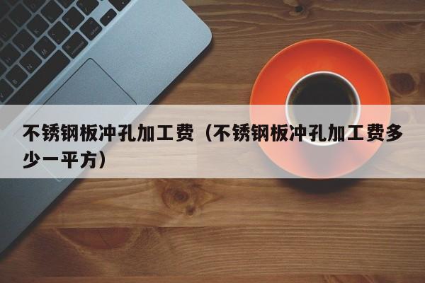 不锈钢板冲孔加工费（不锈钢板冲孔加工费多少一平方）