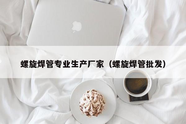 螺旋焊管专业生产厂家（螺旋焊管批发）