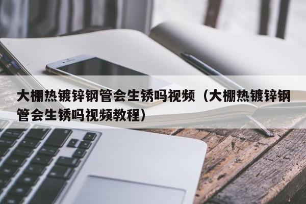 大棚热镀锌钢管会生锈吗视频（大棚热镀锌钢管会生锈吗视频教程）