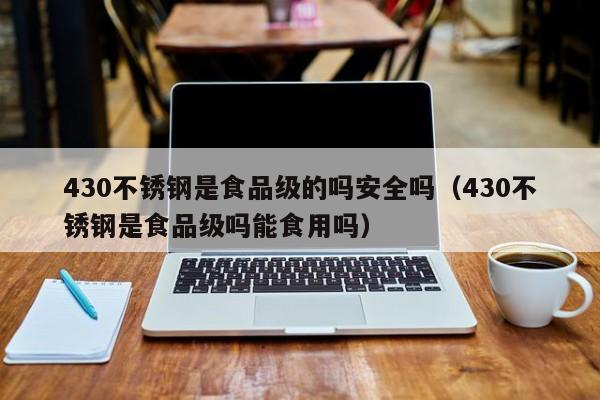 430不锈钢是食品级的吗安全吗（430不锈钢是食品级吗能食用吗）