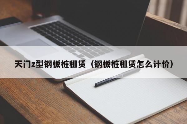 天门z型钢板桩租赁（钢板桩租赁怎么计价）