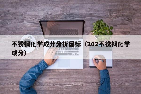 不锈钢化学成分分析国标（202不锈钢化学成分）