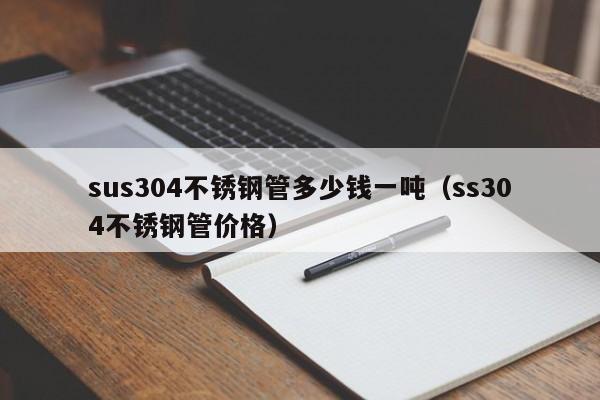 sus304不锈钢管多少钱一吨（ss304不锈钢管价格）