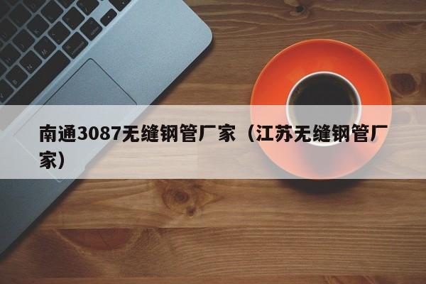 南通3087无缝钢管厂家（江苏无缝钢管厂家）