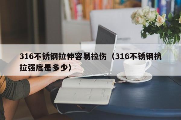 316不锈钢拉伸容易拉伤（316不锈钢抗拉强度是多少）