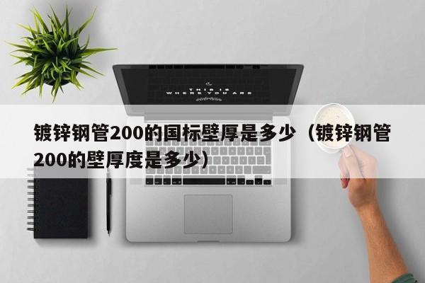 镀锌钢管200的国标壁厚是多少（镀锌钢管200的壁厚度是多少）