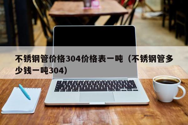 不锈钢管价格304价格表一吨（不锈钢管多少钱一吨304）