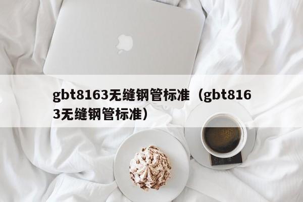 gbt8163无缝钢管标准（gbt8163无缝钢管标准）