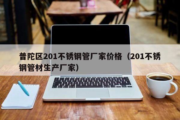 普陀区201不锈钢管厂家价格（201不锈钢管材生产厂家）