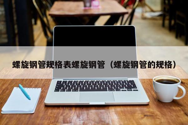 螺旋钢管规格表螺旋钢管（螺旋钢管的规格）